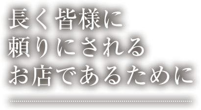 長く皆様に頼りにされるお店であるために