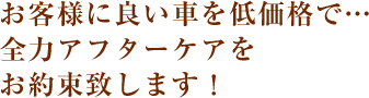お客様に良い車を低価格で…全力アフターケアをお約束致します！