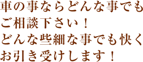 車の事ならどんな事でもご相談下さい！どんな些細な事でも快くお引き受けします！